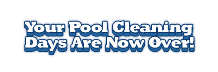 Your Pool Cleaning Days Are Over!